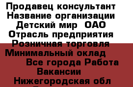 Продавец-консультант › Название организации ­ Детский мир, ОАО › Отрасль предприятия ­ Розничная торговля › Минимальный оклад ­ 25 000 - Все города Работа » Вакансии   . Нижегородская обл.,Дзержинск г.